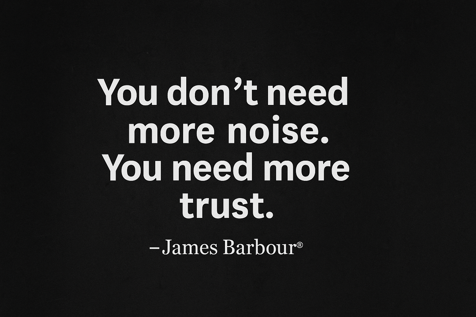 A 16:9 digital graphic with a black textured background and bold white text reading: “You don’t need more noise. You need more trust.” — James Barbour®
