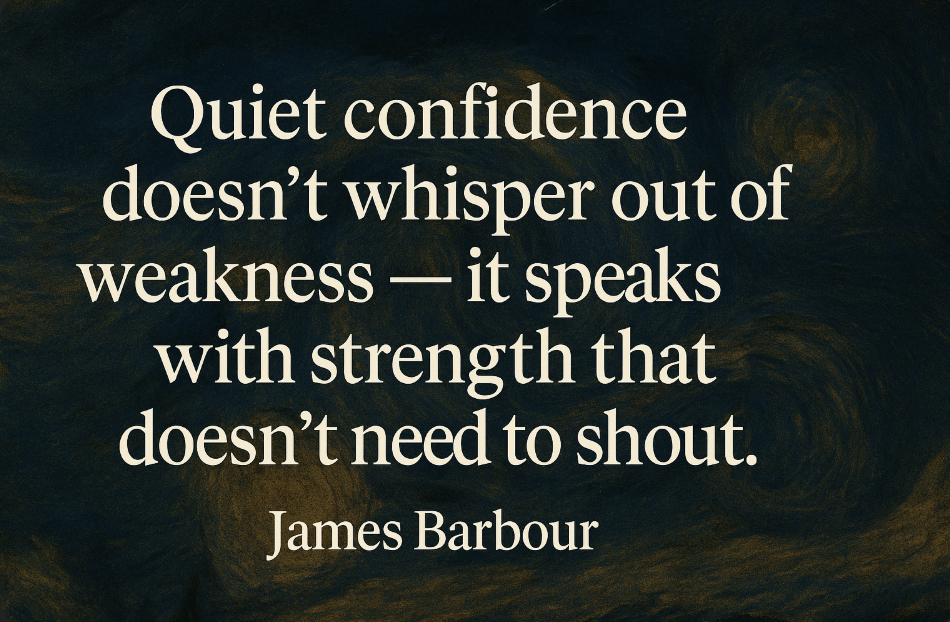 “Quiet confidence doesn’t whisper out of weakness — it speaks with strength that doesn’t need to shout.” — James Barbour®